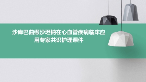 沙库巴曲缬沙坦钠在心血管疾病临床应用专家共识护理课件